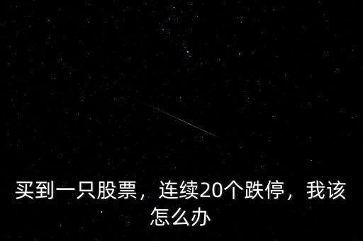 買到一只股票，連續(xù)20個跌停，我該怎么辦
