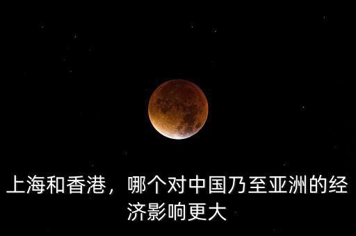 上海和香港，哪個(gè)對(duì)中國乃至亞洲的經(jīng)濟(jì)影響更大