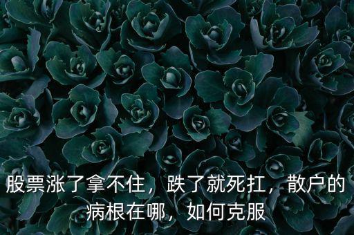 股票漲了拿不住，跌了就死扛，散戶的病根在哪，如何克服