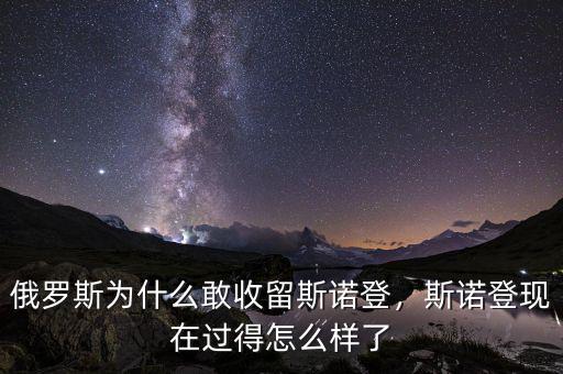 俄羅斯為什么敢收留斯諾登，斯諾登現(xiàn)在過得怎么樣了