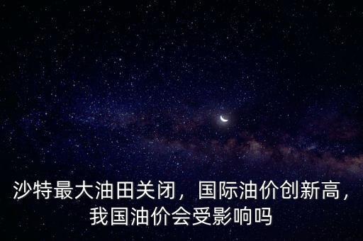 沙特最大油田關(guān)閉，國(guó)際油價(jià)創(chuàng)新高，我國(guó)油價(jià)會(huì)受影響嗎
