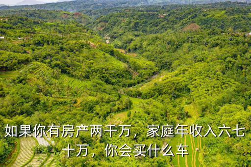 如果你有房產(chǎn)兩千萬，家庭年收入六七十萬，你會買什么車