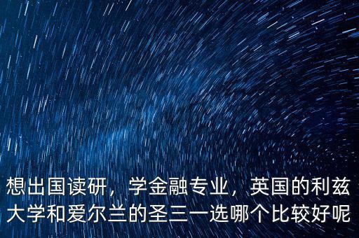 想出國讀研，學(xué)金融專業(yè)，英國的利茲大學(xué)和愛爾蘭的圣三一選哪個比較好呢