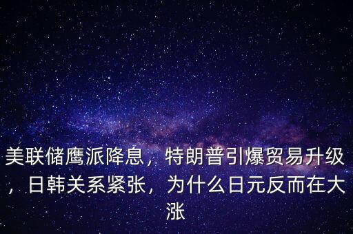 美聯(lián)儲(chǔ)鷹派降息，特朗普引爆貿(mào)易升級(jí)，日韓關(guān)系緊張，為什么日元反而在大漲