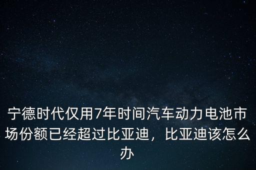 寧德時(shí)代僅用7年時(shí)間汽車動(dòng)力電池市場(chǎng)份額已經(jīng)超過比亞迪，比亞迪該怎么辦