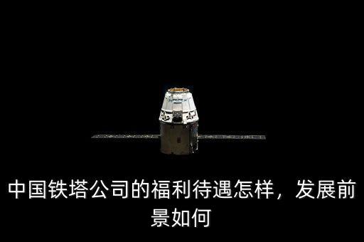 中國(guó)鐵塔公司的福利待遇怎樣，發(fā)展前景如何