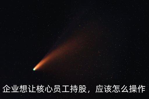 企業(yè)想讓核心員工持股，應(yīng)該怎么操作