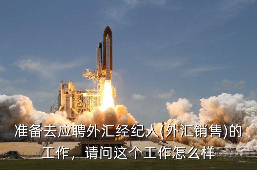 準備去應聘外匯經紀人(外匯銷售)的工作，請問這個工作怎么樣