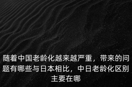 隨著中國老齡化越來越嚴重，帶來的問題有哪些與日本相比，中日老齡化區(qū)別主要在哪