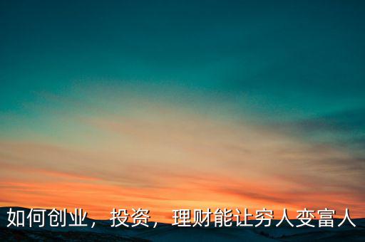 如何創(chuàng)業(yè)，投資，理財(cái)能讓窮人變富人