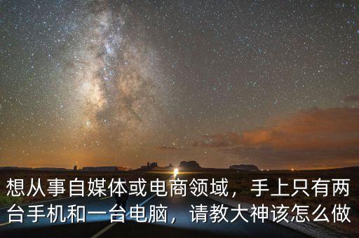 想從事自媒體或電商領域，手上只有兩臺手機和一臺電腦，請教大神該怎么做