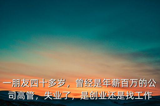 一朋友四十多歲，曾經(jīng)是年薪百萬的公司高管，失業(yè)了，是創(chuàng)業(yè)還是找工作