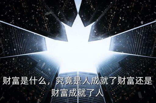 財(cái)富是什么，究竟是人成就了財(cái)富還是財(cái)富成就了人