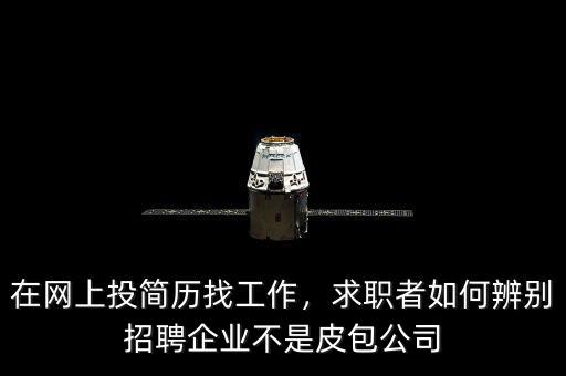 在網(wǎng)上投簡歷找工作，求職者如何辨別招聘企業(yè)不是皮包公司