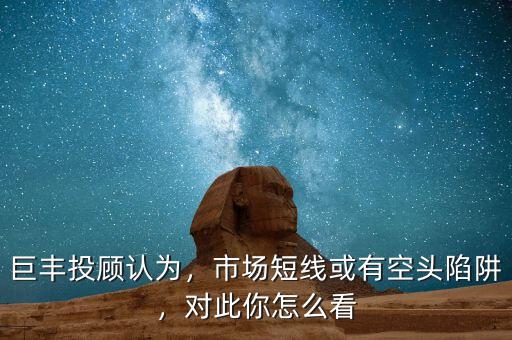 巨豐投顧認(rèn)為，市場(chǎng)短線或有空頭陷阱，對(duì)此你怎么看