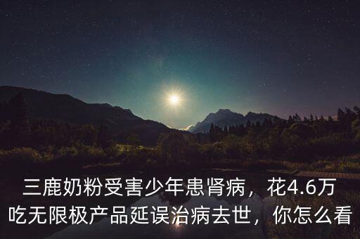 三鹿奶粉受害少年患腎病，花4.6萬吃無限極產(chǎn)品延誤治病去世，你怎么看