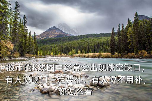 股市的K線圖中經(jīng)常會(huì)出現(xiàn)跳空缺口，有人說(shuō)缺口一定要補(bǔ)，有人說(shuō)不用補(bǔ)，你怎么看