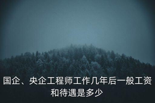 國企、央企工程師工作幾年后一般工資和待遇是多少