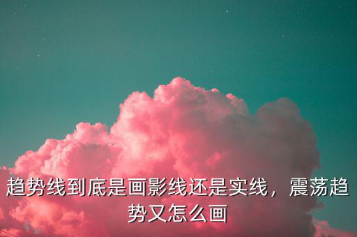 趨勢線到底是畫影線還是實線，震蕩趨勢又怎么畫