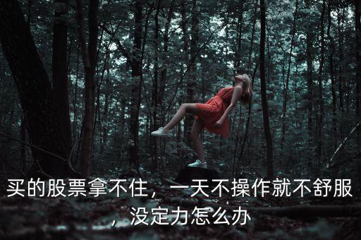 買的股票拿不住，一天不操作就不舒服，沒定力怎么辦