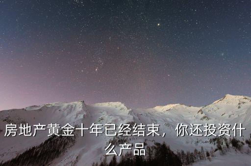 房地產(chǎn)黃金十年已經(jīng)結(jié)束，你還投資什么產(chǎn)品
