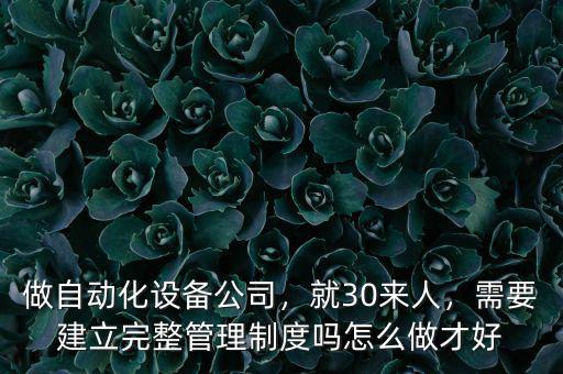 做自動化設(shè)備公司，就30來人，需要建立完整管理制度嗎怎么做才好