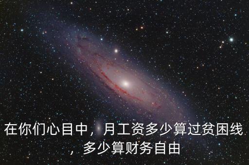 在你們心目中，月工資多少算過(guò)貧困線，多少算財(cái)務(wù)自由