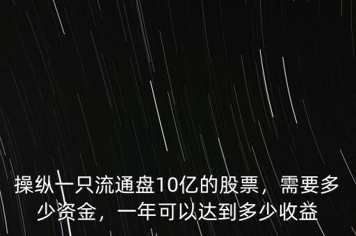 操縱一只流通盤10億的股票，需要多少資金，一年可以達到多少收益