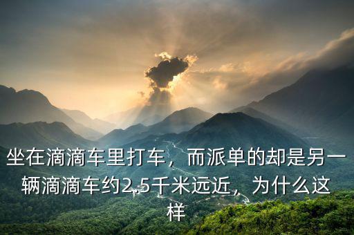 坐在滴滴車(chē)?yán)锎蜍?chē)，而派單的卻是另一輛滴滴車(chē)約2.5千米遠(yuǎn)近，為什么這樣