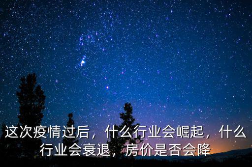 這次疫情過后，什么行業(yè)會(huì)崛起，什么行業(yè)會(huì)衰退，房價(jià)是否會(huì)降