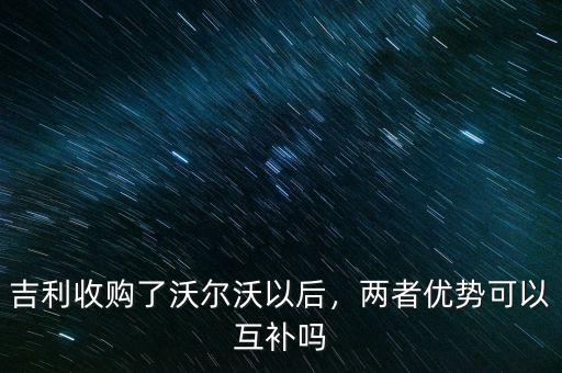 吉利收購(gòu)了沃爾沃以后，兩者優(yōu)勢(shì)可以互補(bǔ)嗎