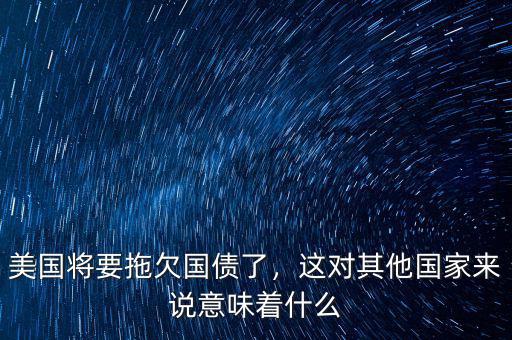 美國(guó)將要拖欠國(guó)債了，這對(duì)其他國(guó)家來(lái)說意味著什么