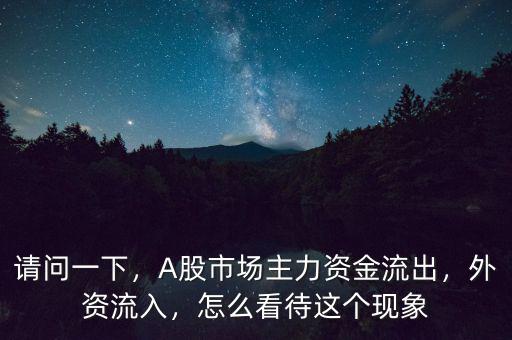 請(qǐng)問一下，A股市場(chǎng)主力資金流出，外資流入，怎么看待這個(gè)現(xiàn)象