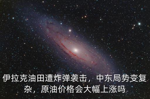 伊拉克油田遭炸彈襲擊，中東局勢變復(fù)雜，原油價格會大幅上漲嗎