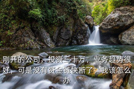 剛開的公司，投資三十萬，業(yè)務(wù)趨勢很好，可是沒有資金鏈快斷了，我該怎么辦