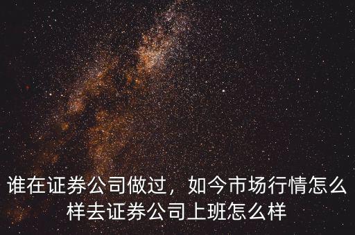 誰在證券公司做過，如今市場行情怎么樣去證券公司上班怎么樣