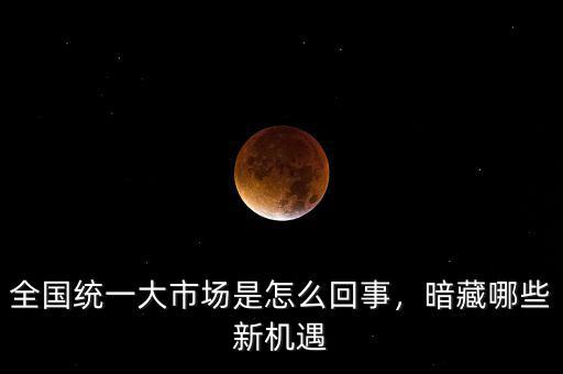 全國統(tǒng)一大市場是怎么回事，暗藏哪些新機(jī)遇