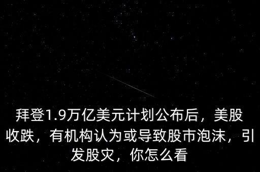 拜登1.9萬億美元計(jì)劃公布后，美股收跌，有機(jī)構(gòu)認(rèn)為或?qū)е鹿墒信菽?，引發(fā)股災(zāi)，你怎么看