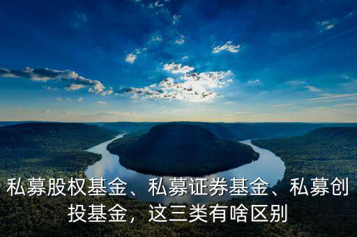 私募股權(quán)基金、私募證券基金、私募創(chuàng)投基金，這三類有啥區(qū)別