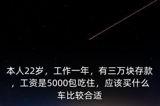 本人22歲，工作一年，有三萬(wàn)塊存款，工資是5000包吃住，應(yīng)該買什么車比較合適