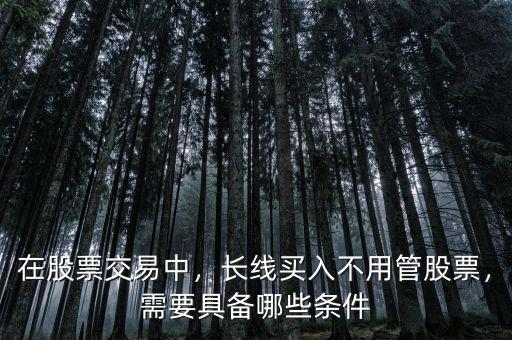 在股票交易中，長線買入不用管股票，需要具備哪些條件