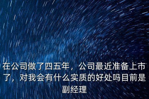 在公司做了四五年，公司最近準備上市了，對我會有什么實質的好處嗎目前是副經理