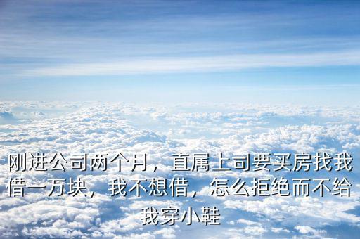 剛進公司兩個月，直屬上司要買房找我借一萬塊，我不想借，怎么拒絕而不給我穿小鞋