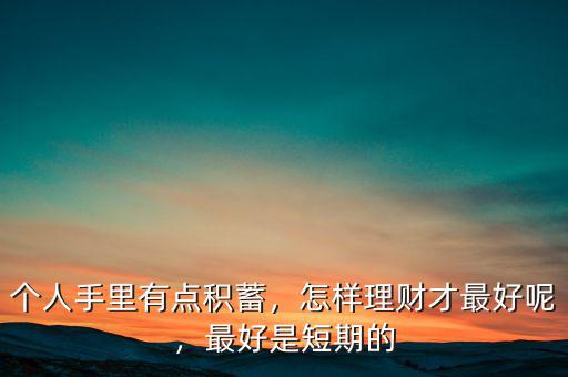 個人手里有點積蓄，怎樣理財才最好呢，最好是短期的