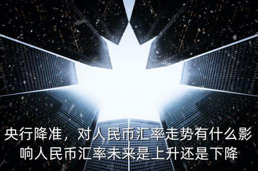央行降準(zhǔn)，對(duì)人民幣匯率走勢(shì)有什么影響人民幣匯率未來是上升還是下降