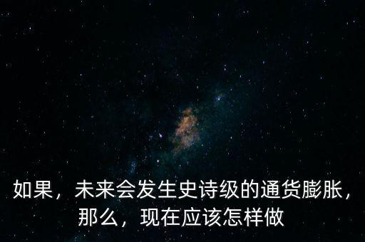 如果，未來會發(fā)生史詩級的通貨膨脹，那么，現(xiàn)在應(yīng)該怎樣做