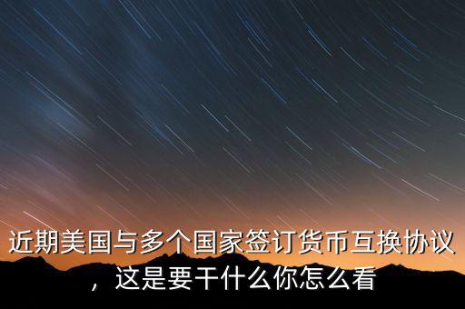 近期美國(guó)與多個(gè)國(guó)家簽訂貨幣互換協(xié)議，這是要干什么你怎么看