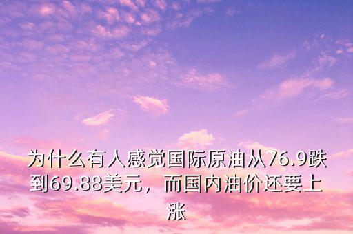 為什么有人感覺國際原油從76.9跌到69.88美元，而國內(nèi)油價還要上漲