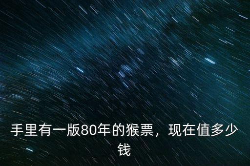 手里有一版80年的猴票，現(xiàn)在值多少錢