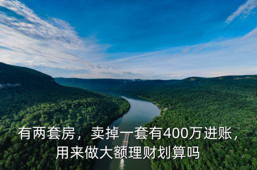 有兩套房，賣掉一套有400萬(wàn)進(jìn)賬，用來(lái)做大額理財(cái)劃算嗎